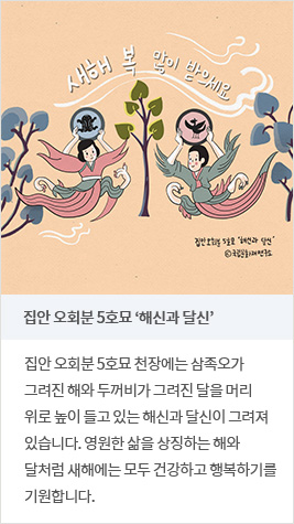 집안 오회분 5호묘 ‘해신과 달신’ - 집안 오회분 5호묘 천장에는 삼족오가 그려진 해와 두꺼비가 그려진 달을 머리 위로 높이 들고 있는 해신과 달신이 그려져 있습니다. 영원한 삶을 상징하는 해와 달처럼 새해에는 모두 건강하고 행복하기를 기원합니다.