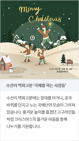 수산리 벽화고분 ‘곡예를 하는 사람들’ - 수산리 벽화고분에는 장대를 타거나, 공과 바퀴를 던지고 노는 곡예단의 모습이 그려져 있습니다. 흥겨운 놀이를 즐겼던 고구려인들처럼 크리스마스의 즐거운 마음을 함께 나누기를 기원합니다.